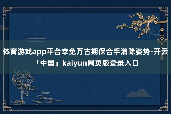 体育游戏app平台幸免万古期保合手消除姿势-开云「中国」kaiyun网页版登录入口