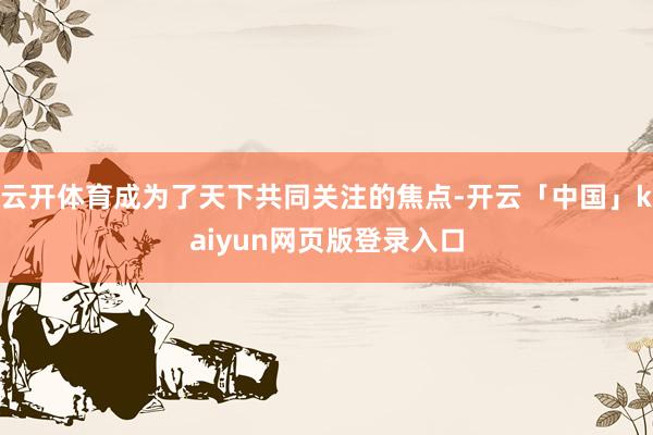 云开体育成为了天下共同关注的焦点-开云「中国」kaiyun网页版登录入口