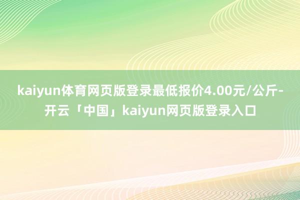 kaiyun体育网页版登录最低报价4.00元/公斤-开云「中国」kaiyun网页版登录入口