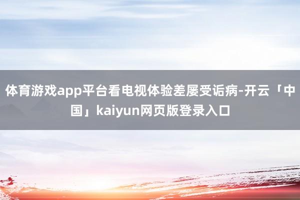 体育游戏app平台看电视体验差屡受诟病-开云「中国」kaiyun网页版登录入口