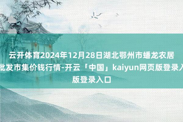 云开体育2024年12月28日湖北鄂州市蟠龙农居品批发市集价钱行情-开云「中国」kaiyun网页版登录入口