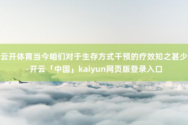 云开体育当今咱们对于生存方式干预的疗效知之甚少-开云「中国」kaiyun网页版登录入口