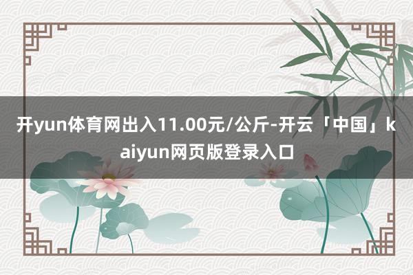 开yun体育网出入11.00元/公斤-开云「中国」kaiyun网页版登录入口
