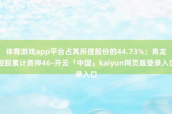 体育游戏app平台占其所捏股份的44.73%；青龙控股累计质押46-开云「中国」kaiyun网页版登录入口