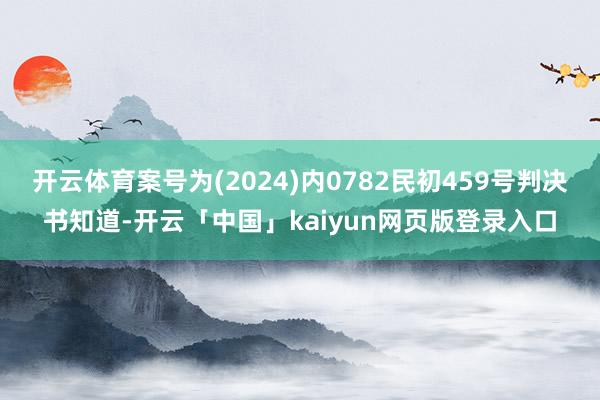 开云体育案号为(2024)内0782民初459号判决书知道-开云「中国」kaiyun网页版登录入口