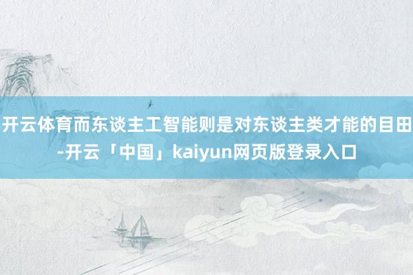 开云体育而东谈主工智能则是对东谈主类才能的目田-开云「中国」kaiyun网页版登录入口