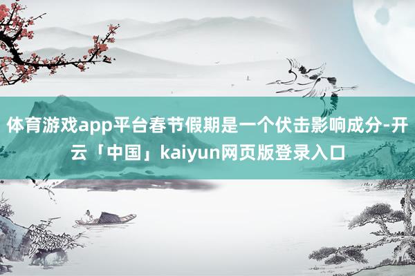 体育游戏app平台春节假期是一个伏击影响成分-开云「中国」kaiyun网页版登录入口