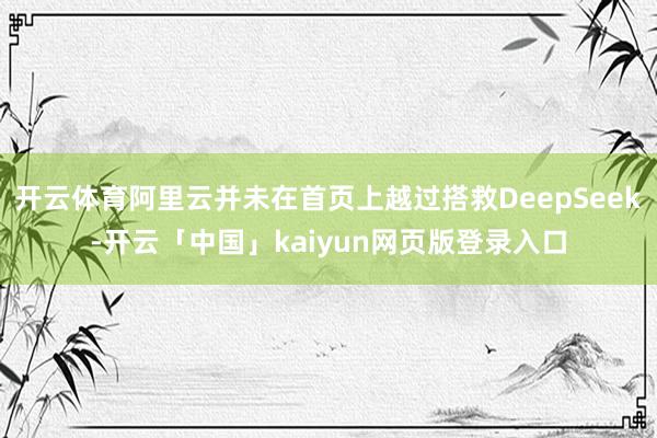 开云体育阿里云并未在首页上越过搭救DeepSeek-开云「中国」kaiyun网页版登录入口