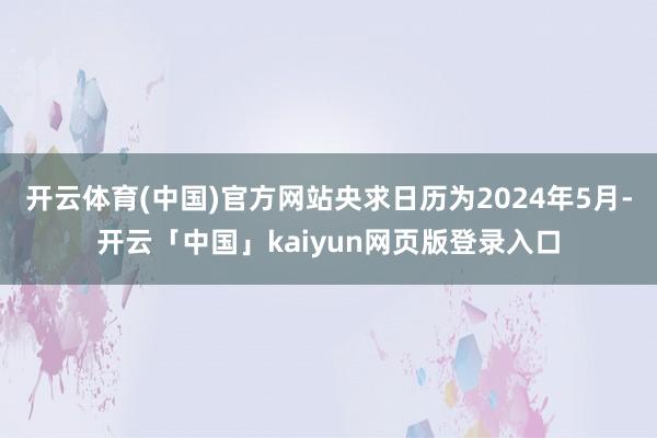 开云体育(中国)官方网站央求日历为2024年5月-开云「中国」kaiyun网页版登录入口