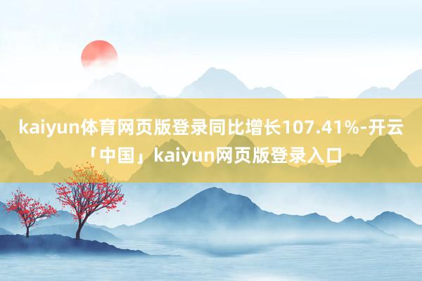 kaiyun体育网页版登录同比增长107.41%-开云「中国」kaiyun网页版登录入口