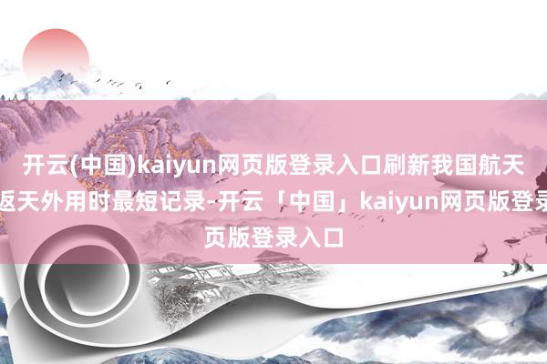 开云(中国)kaiyun网页版登录入口刷新我国航天员重返天外用时最短记录-开云「中国」kaiyun网页版登录入口