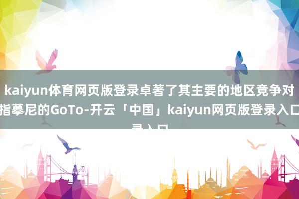 kaiyun体育网页版登录卓著了其主要的地区竞争对指摹尼的GoTo-开云「中国」kaiyun网页版登录入口