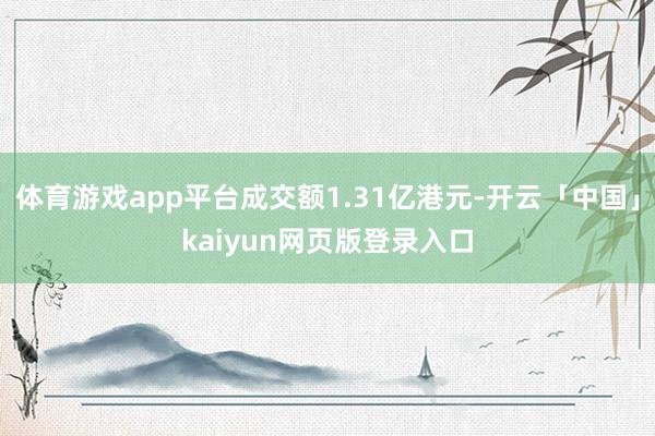 体育游戏app平台成交额1.31亿港元-开云「中国」kaiyun网页版登录入口