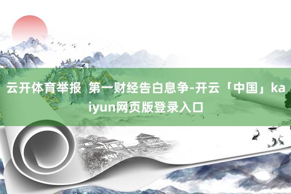 云开体育举报  第一财经告白息争-开云「中国」kaiyun网页版登录入口
