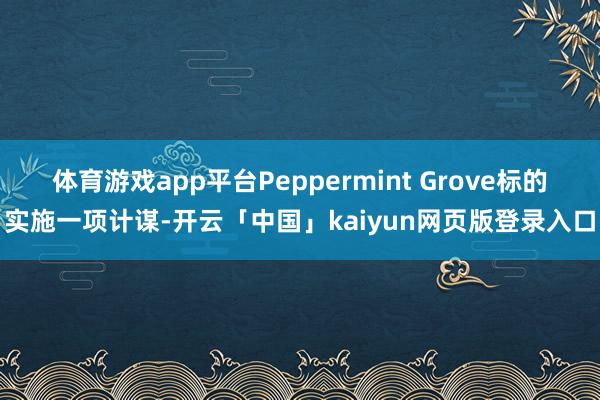 体育游戏app平台Peppermint Grove标的实施一项计谋-开云「中国」kaiyun网页版登录入口