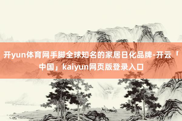 开yun体育网手脚全球知名的家居日化品牌-开云「中国」kaiyun网页版登录入口