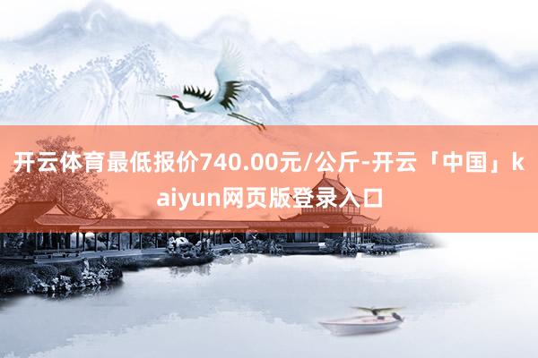 开云体育最低报价740.00元/公斤-开云「中国」kaiyun网页版登录入口