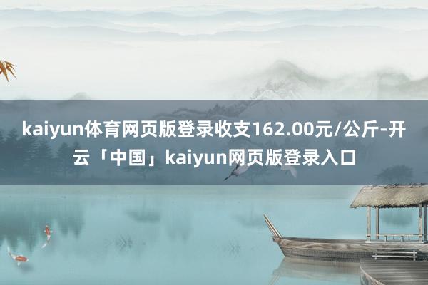 kaiyun体育网页版登录收支162.00元/公斤-开云「中国」kaiyun网页版登录入口