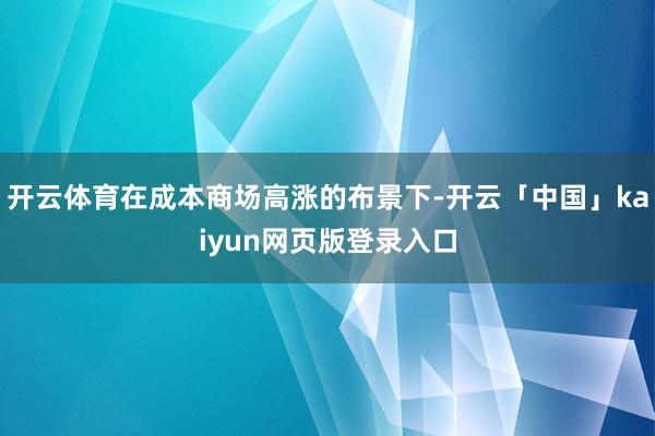 开云体育在成本商场高涨的布景下-开云「中国」kaiyun网页版登录入口