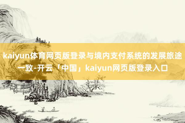 kaiyun体育网页版登录与境内支付系统的发展旅途一致-开云「中国」kaiyun网页版登录入口