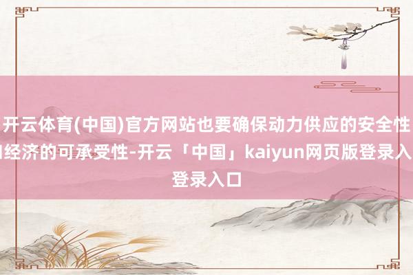 开云体育(中国)官方网站也要确保动力供应的安全性和经济的可承受性-开云「中国」kaiyun网页版登录入口