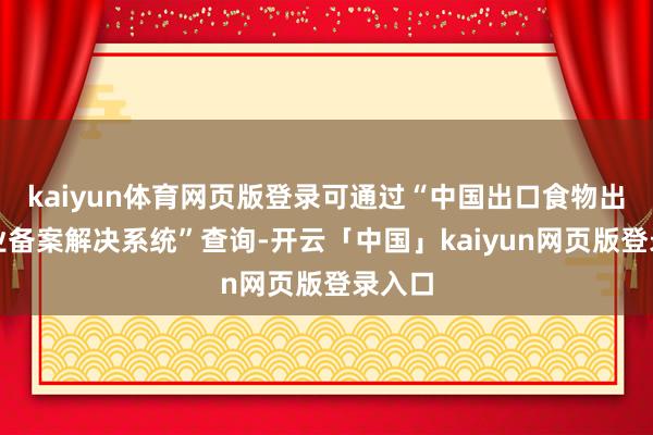 kaiyun体育网页版登录可通过“中国出口食物出产企业备案解决系统”查询-开云「中国」kaiyun网页版登录入口