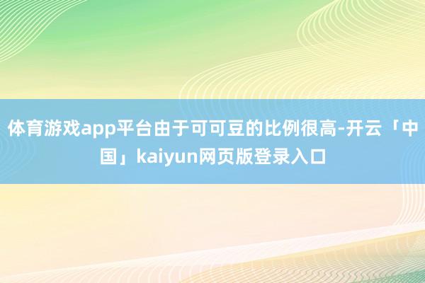 体育游戏app平台由于可可豆的比例很高-开云「中国」kaiyun网页版登录入口