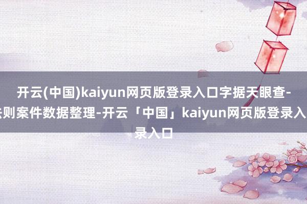 开云(中国)kaiyun网页版登录入口字据天眼查-法则案件数据整理-开云「中国」kaiyun网页版登录入口