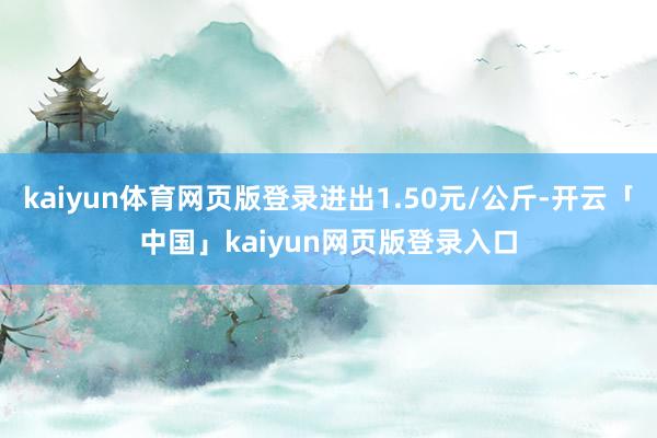 kaiyun体育网页版登录进出1.50元/公斤-开云「中国」kaiyun网页版登录入口