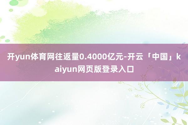 开yun体育网往返量0.4000亿元-开云「中国」kaiyun网页版登录入口