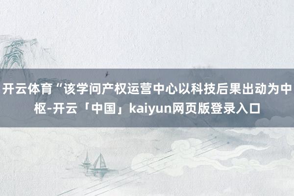 开云体育“该学问产权运营中心以科技后果出动为中枢-开云「中国」kaiyun网页版登录入口