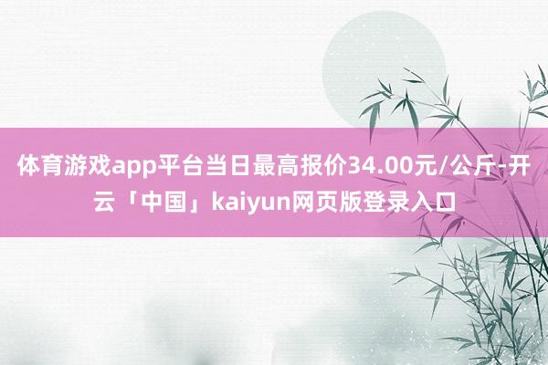 体育游戏app平台当日最高报价34.00元/公斤-开云「中国」kaiyun网页版登录入口