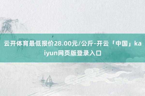 云开体育最低报价28.00元/公斤-开云「中国」kaiyun网页版登录入口