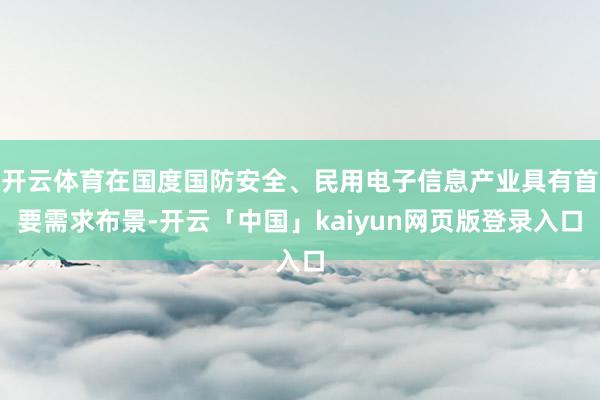 开云体育在国度国防安全、民用电子信息产业具有首要需求布景-开云「中国」kaiyun网页版登录入口