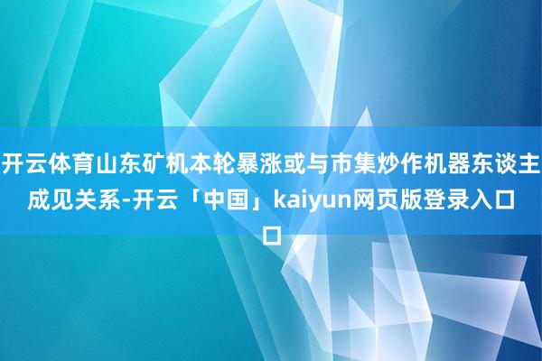 开云体育山东矿机本轮暴涨或与市集炒作机器东谈主成见关系-开云「中国」kaiyun网页版登录入口