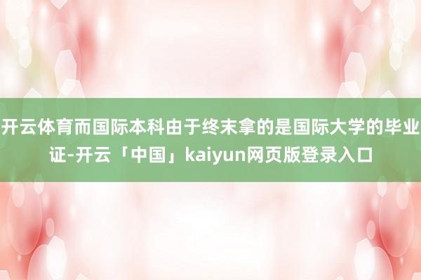 开云体育而国际本科由于终末拿的是国际大学的毕业证-开云「中国」kaiyun网页版登录入口
