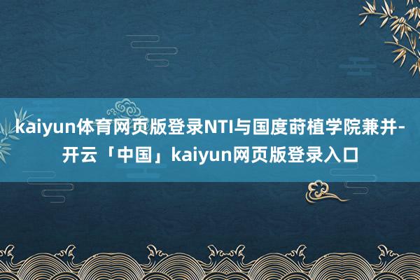 kaiyun体育网页版登录NTI与国度莳植学院兼并-开云「中国」kaiyun网页版登录入口
