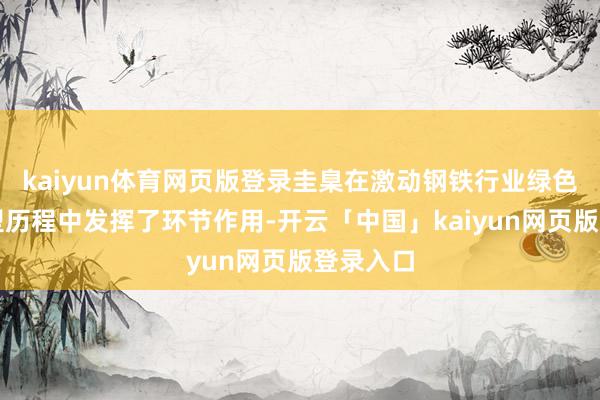 kaiyun体育网页版登录圭臬在激动钢铁行业绿色低碳转型历程中发挥了环节作用-开云「中国」kaiyun网页版登录入口