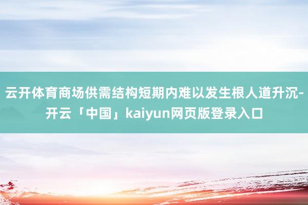 云开体育商场供需结构短期内难以发生根人道升沉-开云「中国」kaiyun网页版登录入口