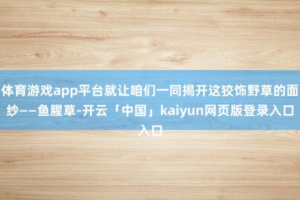 体育游戏app平台就让咱们一同揭开这狡饰野草的面纱——鱼腥草-开云「中国」kaiyun网页版登录入口