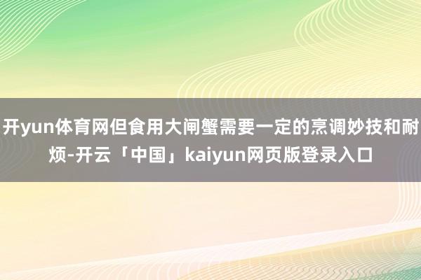 开yun体育网但食用大闸蟹需要一定的烹调妙技和耐烦-开云「中国」kaiyun网页版登录入口