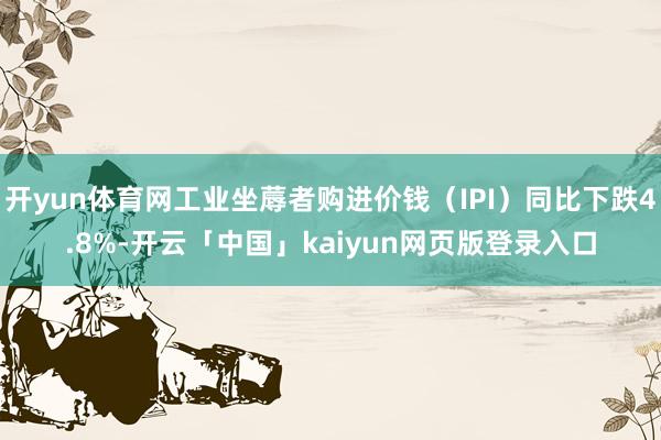 开yun体育网工业坐蓐者购进价钱（IPI）同比下跌4.8%-开云「中国」kaiyun网页版登录入口