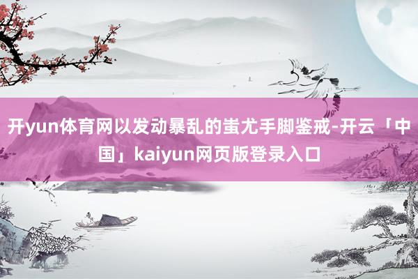 开yun体育网以发动暴乱的蚩尤手脚鉴戒-开云「中国」kaiyun网页版登录入口