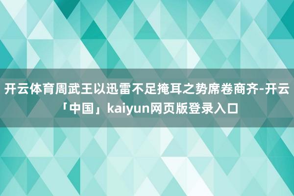 开云体育周武王以迅雷不足掩耳之势席卷商齐-开云「中国」kaiyun网页版登录入口