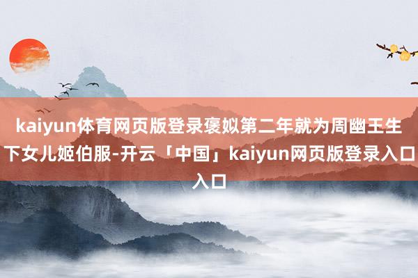 kaiyun体育网页版登录褒姒第二年就为周幽王生下女儿姬伯服-开云「中国」kaiyun网页版登录入口