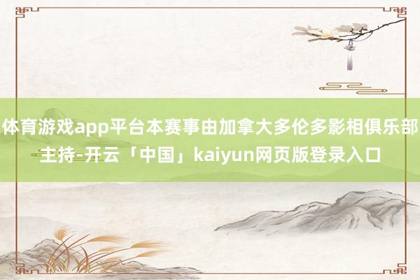 体育游戏app平台本赛事由加拿大多伦多影相俱乐部主持-开云「中国」kaiyun网页版登录入口