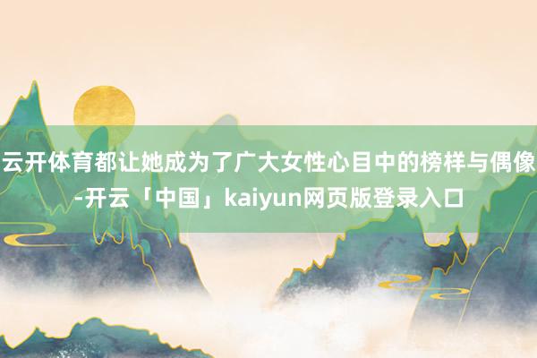 云开体育都让她成为了广大女性心目中的榜样与偶像-开云「中国」kaiyun网页版登录入口