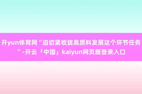 开yun体育网“迫切紧收拢高质料发展这个环节任务”-开云「中国」kaiyun网页版登录入口