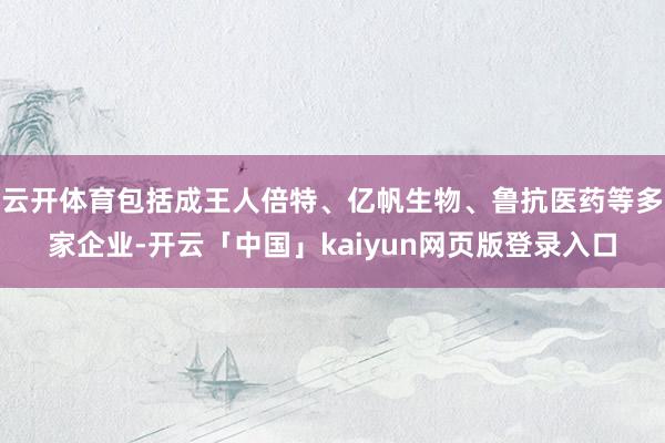 云开体育包括成王人倍特、亿帆生物、鲁抗医药等多家企业-开云「中国」kaiyun网页版登录入口