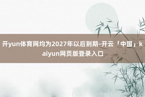 开yun体育网均为2027年以后到期-开云「中国」kaiyun网页版登录入口